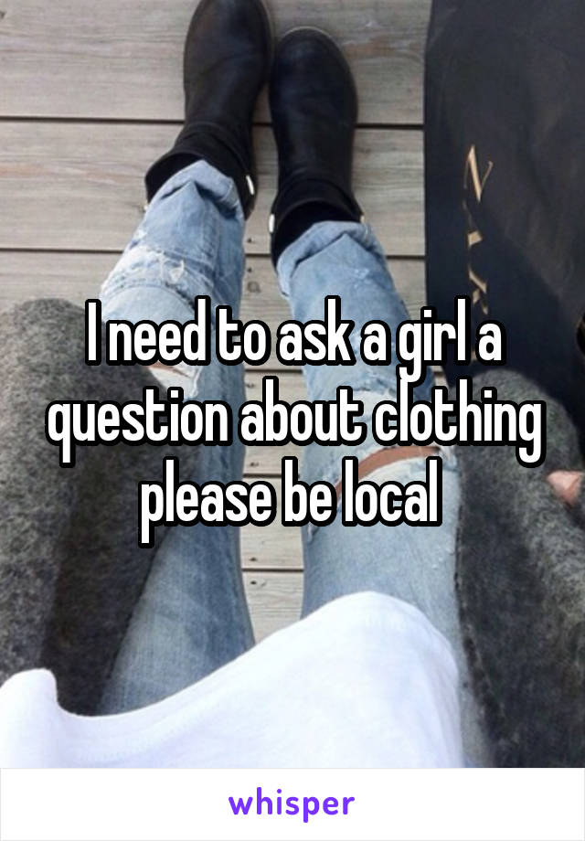 I need to ask a girl a question about clothing please be local 