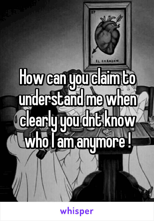 How can you claim to understand me when clearly you dnt know who I am anymore !