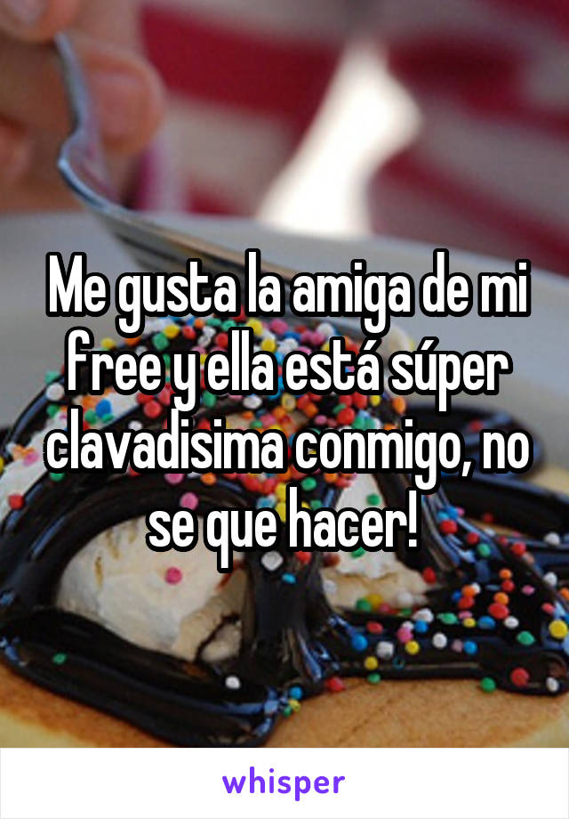 Me gusta la amiga de mi free y ella está súper clavadisima conmigo, no se que hacer! 