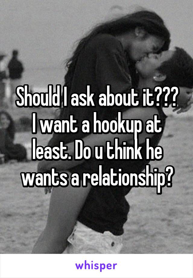 Should I ask about it??? I want a hookup at least. Do u think he wants a relationship?