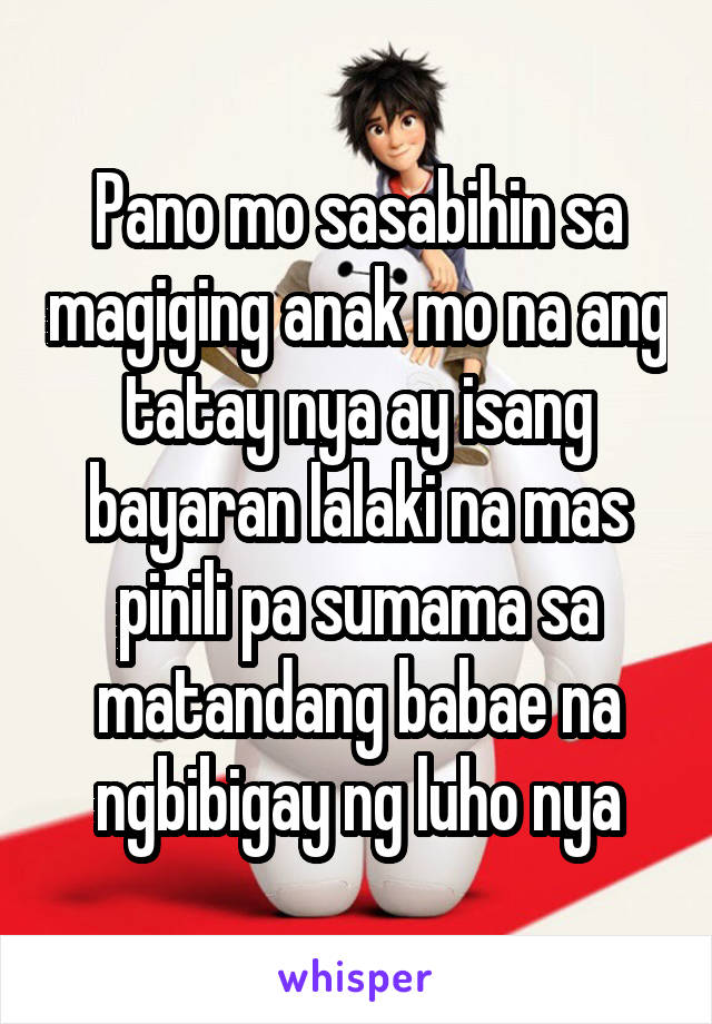 Pano mo sasabihin sa magiging anak mo na ang tatay nya ay isang bayaran lalaki na mas pinili pa sumama sa matandang babae na ngbibigay ng luho nya