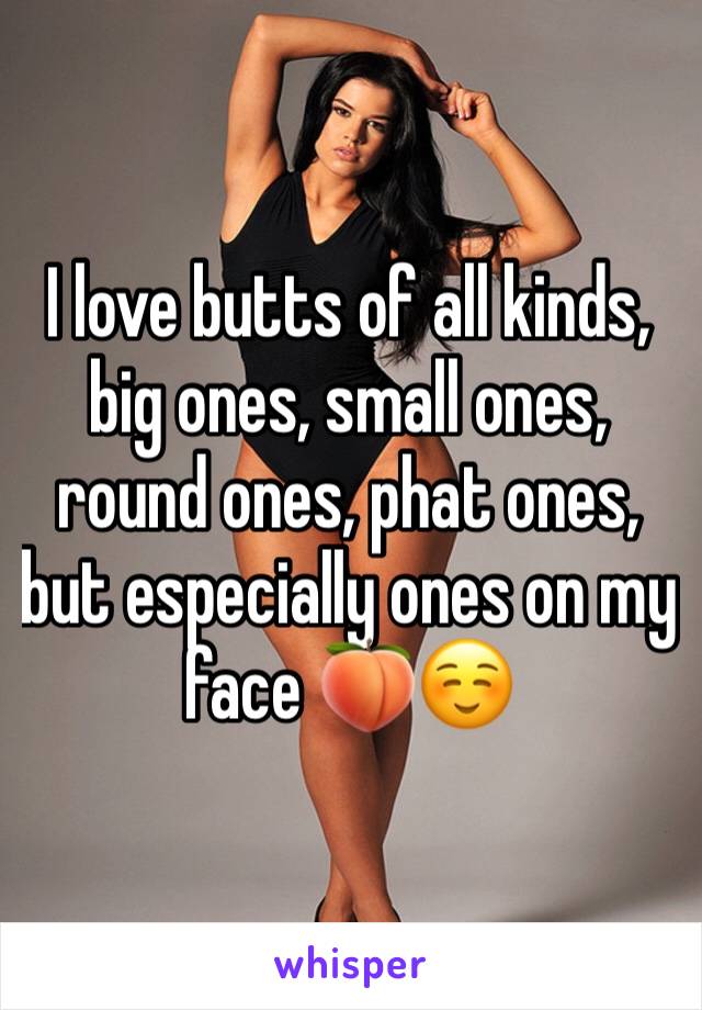 I love butts of all kinds, big ones, small ones, round ones, phat ones, but especially ones on my face 🍑☺️