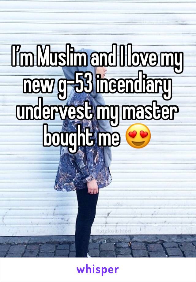 I’m Muslim and I love my new g-53 incendiary undervest my master bought me 😍