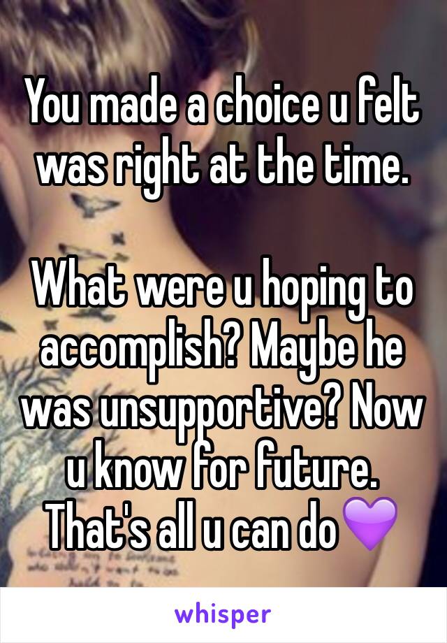 You made a choice u felt was right at the time.

What were u hoping to accomplish? Maybe he was unsupportive? Now u know for future. That's all u can do💜