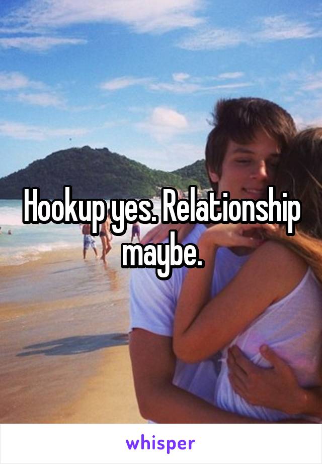 Hookup yes. Relationship maybe.