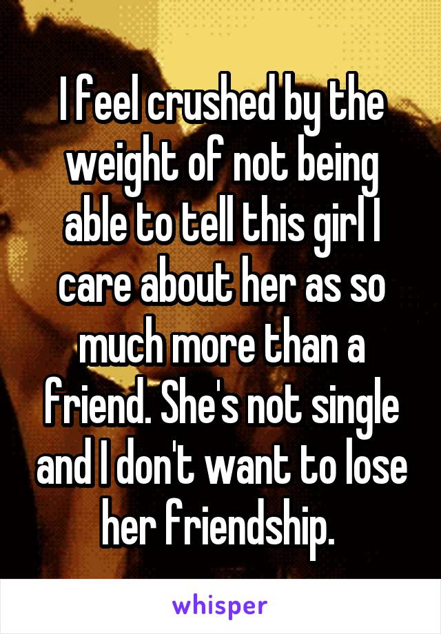 I feel crushed by the weight of not being able to tell this girl I care about her as so much more than a friend. She's not single and I don't want to lose her friendship. 