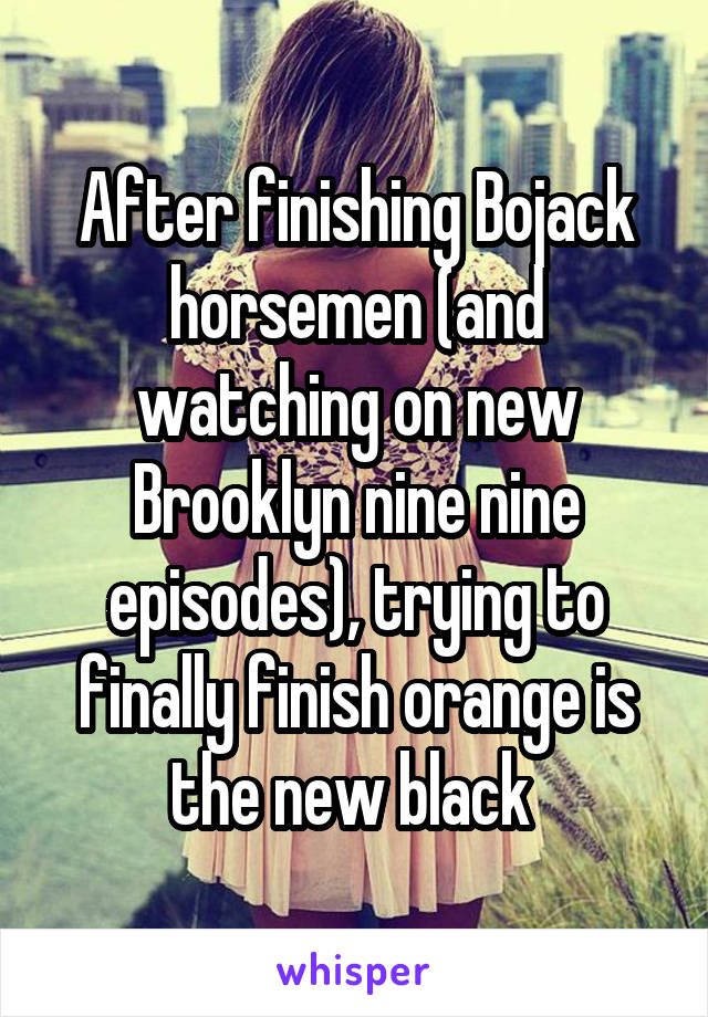 After finishing Bojack horsemen (and watching on new Brooklyn nine nine episodes), trying to finally finish orange is the new black 