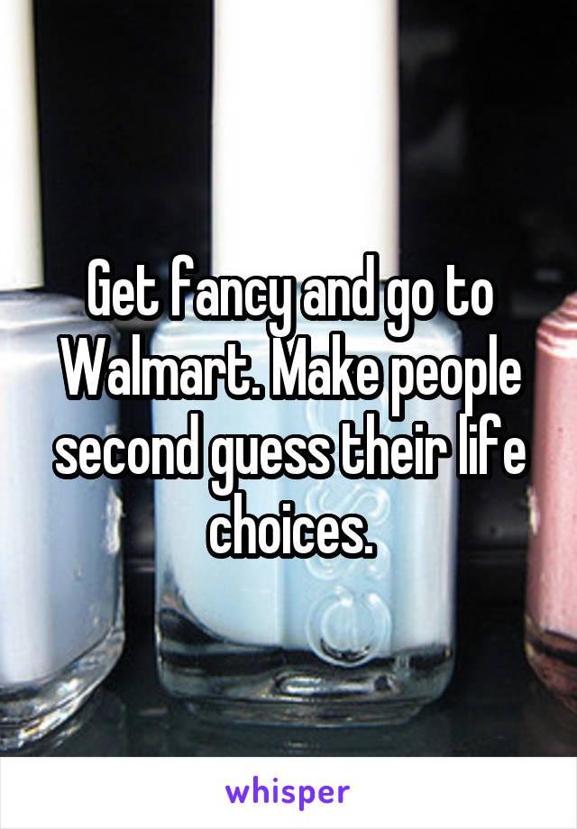 Get fancy and go to Walmart. Make people second guess their life choices.