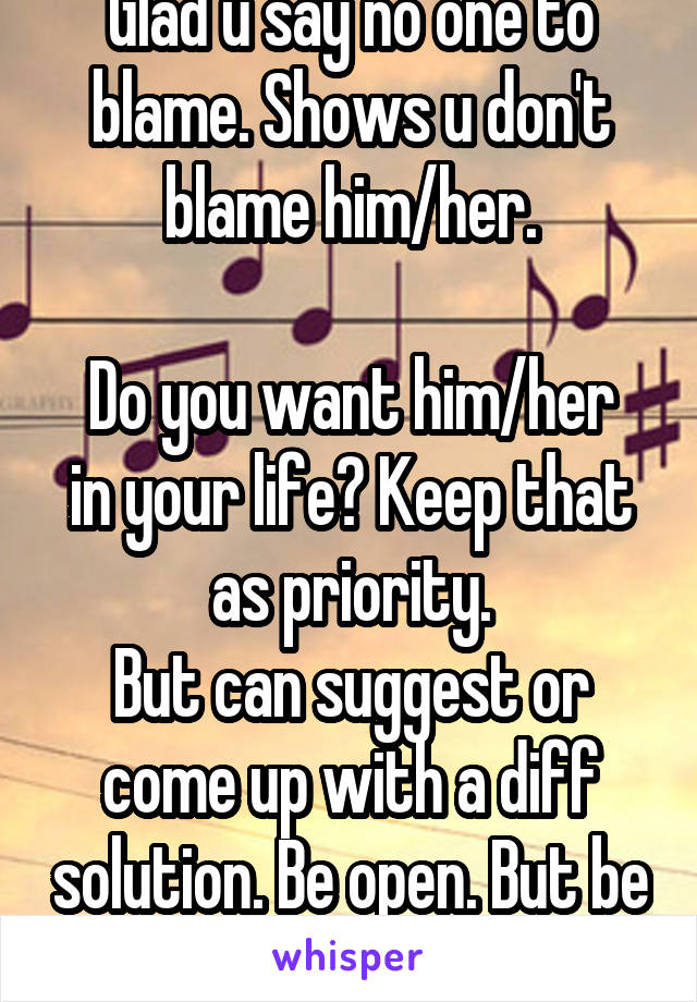 Glad u say no one to blame. Shows u don't blame him/her.

Do you want him/her in your life? Keep that as priority.
But can suggest or come up with a diff solution. Be open. But be sensitive