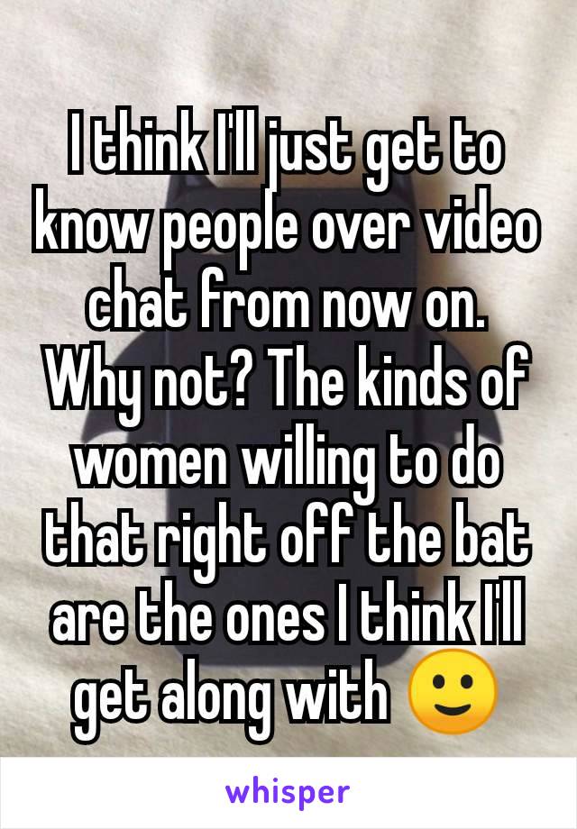 I think I'll just get to know people over video chat from now on. Why not? The kinds of women willing to do that right off the bat are the ones I think I'll get along with 🙂