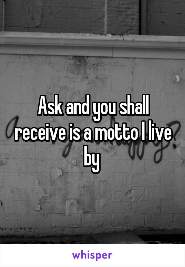 Ask and you shall receive is a motto I live by 