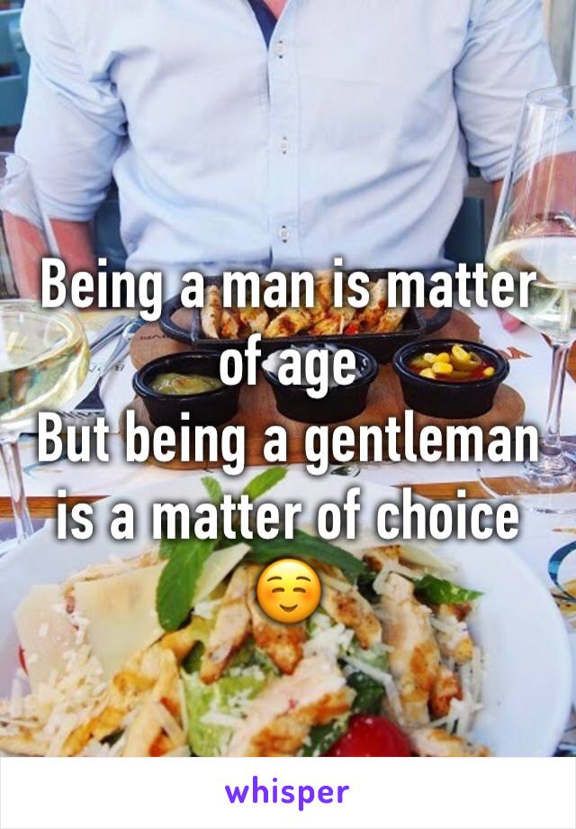 Being a man is matter of age 
But being a gentleman is a matter of choice ☺️