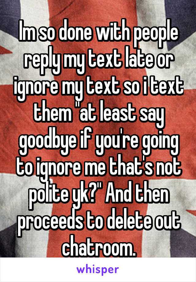 Im so done with people reply my text late or ignore my text so i text them "at least say goodbye if you're going to ignore me that's not polite yk?" And then proceeds to delete out chatroom.