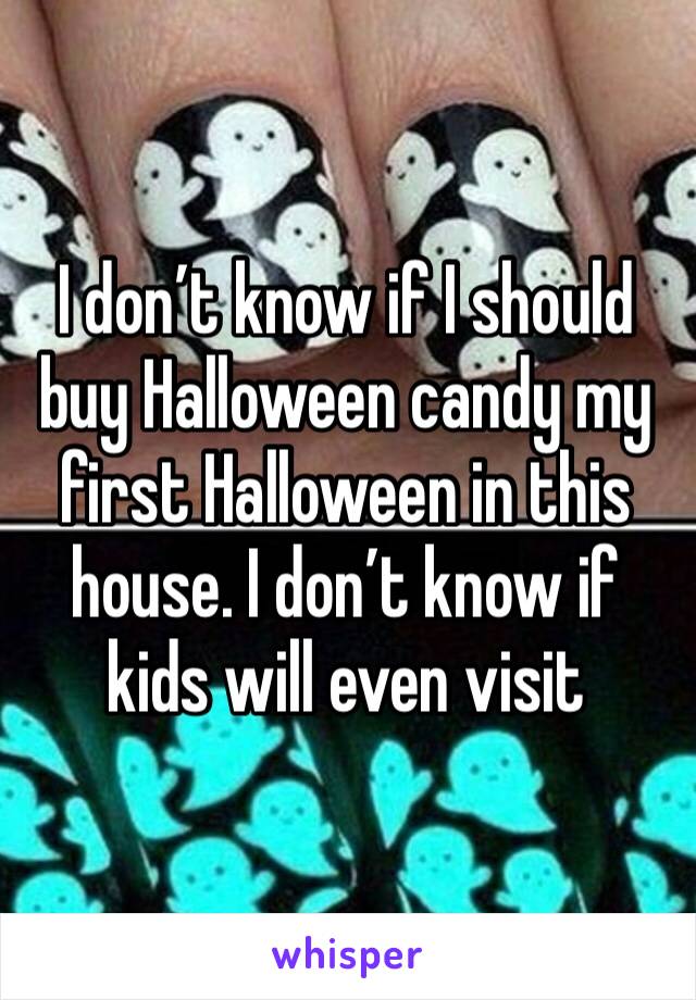 I don’t know if I should buy Halloween candy my first Halloween in this house. I don’t know if kids will even visit 