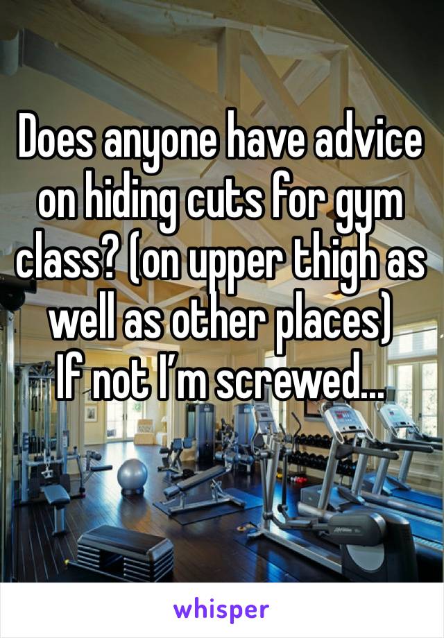 
Does anyone have advice on hiding cuts for gym class? (on upper thigh as well as other places)
If not I’m screwed...