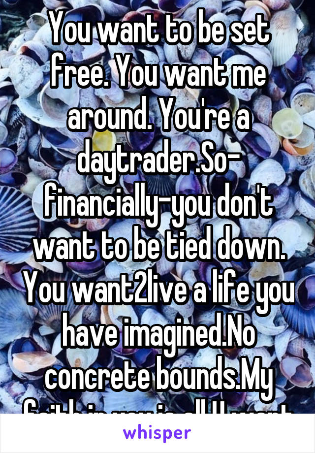 You want to be set free. You want me around. You're a daytrader.So- financially-you don't want to be tied down. You want2live a life you have imagined.No concrete bounds.My faith in you is all U want