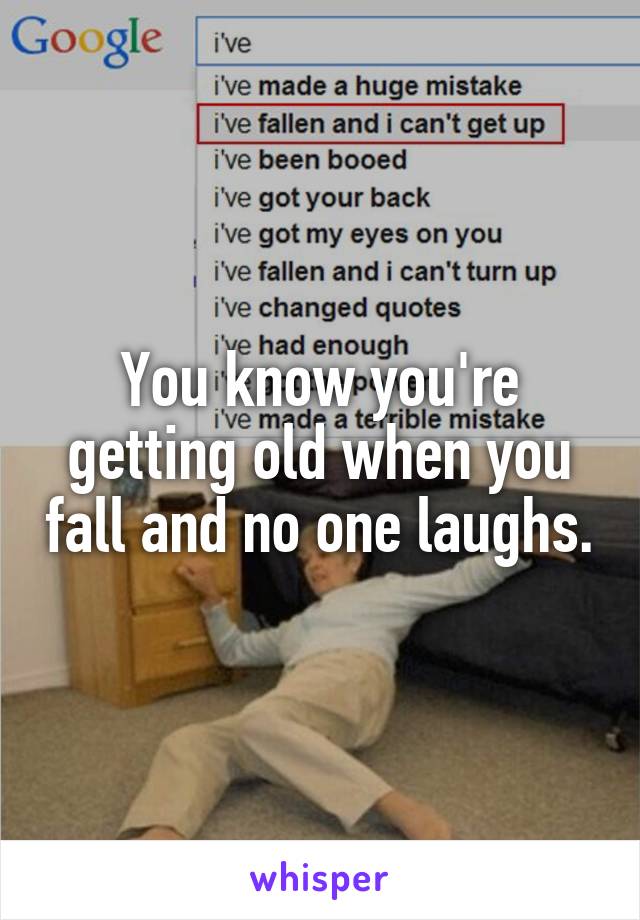 You know you're getting old when you fall and no one laughs.