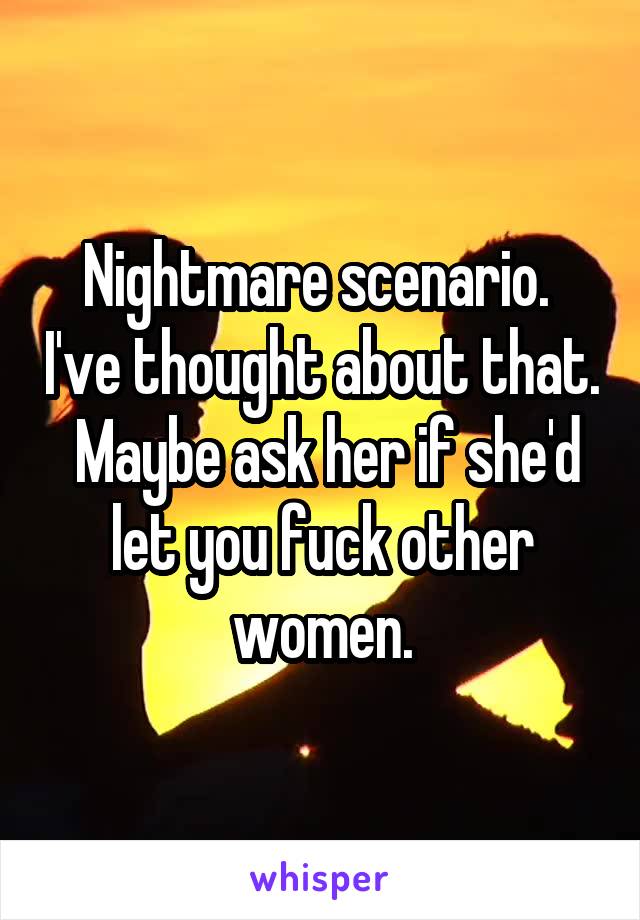 Nightmare scenario.  I've thought about that.  Maybe ask her if she'd let you fuck other women.