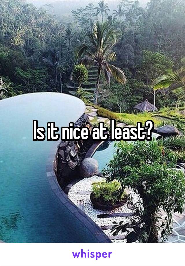 Is it nice at least?