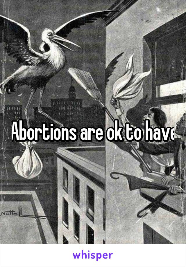 Abortions are ok to have