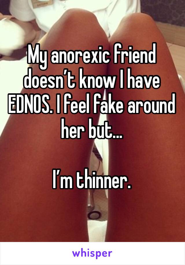 My anorexic friend doesn’t know I have EDNOS. I feel fake around her but...

I’m thinner.