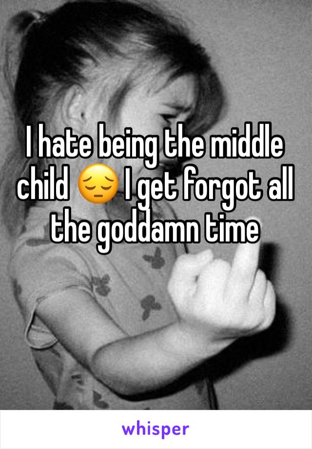 I hate being the middle child 😔 I get forgot all the goddamn time 