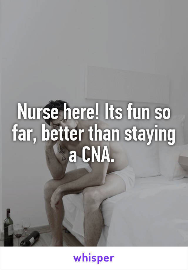 Nurse here! Its fun so far, better than staying a CNA. 