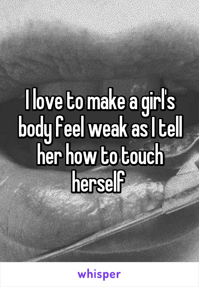 I love to make a girl's body feel weak as I tell her how to touch herself 