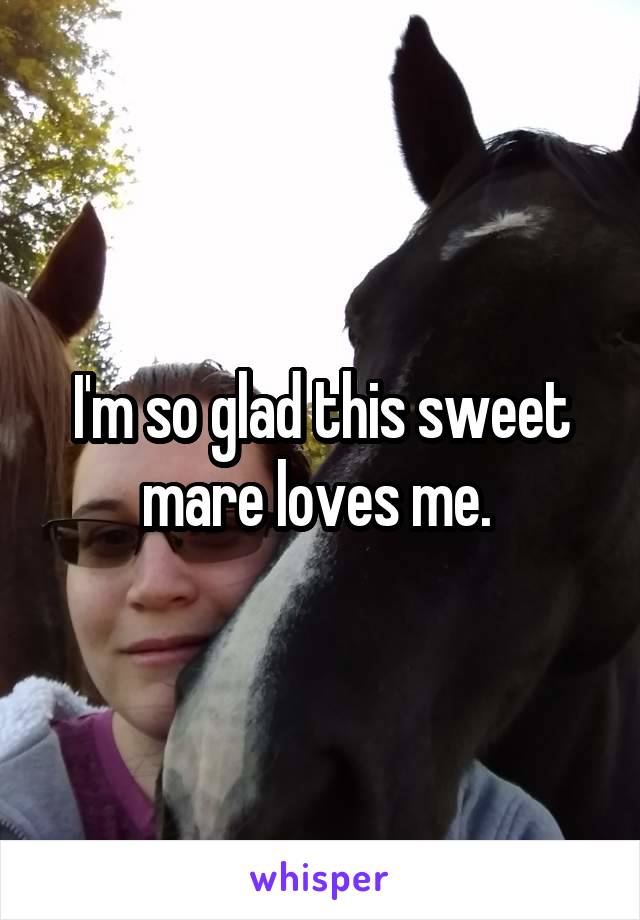 I'm so glad this sweet mare loves me. 