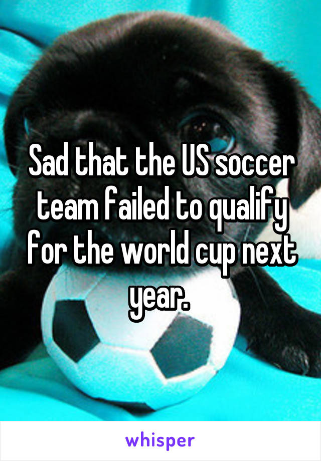 Sad that the US soccer team failed to qualify for the world cup next year. 