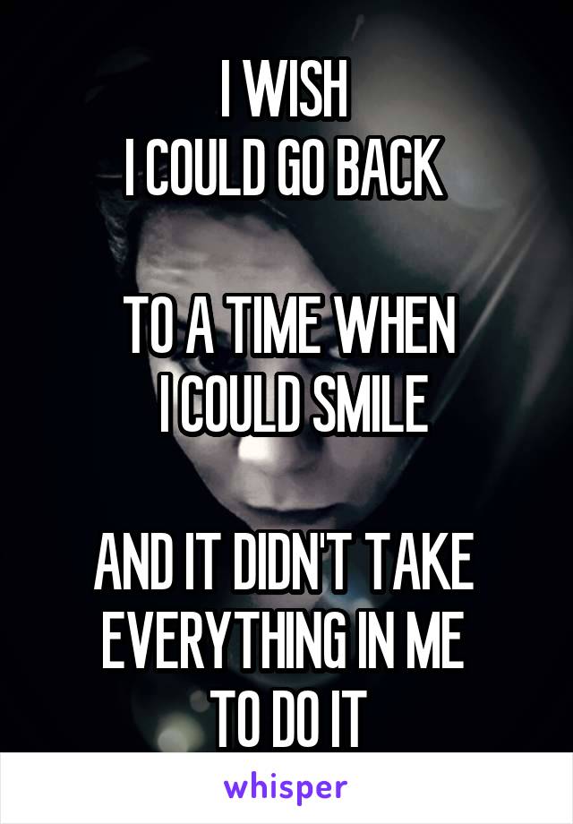 I WISH 
I COULD GO BACK 

TO A TIME WHEN
 I COULD SMILE

AND IT DIDN'T TAKE 
EVERYTHING IN ME 
TO DO IT