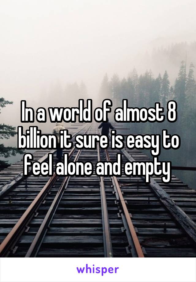 In a world of almost 8 billion it sure is easy to feel alone and empty 