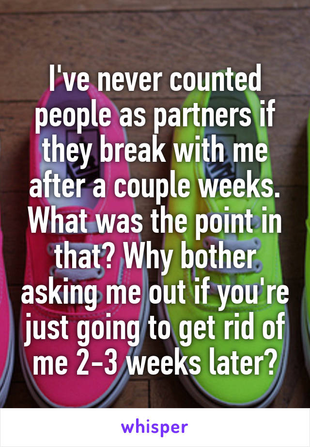 I've never counted people as partners if they break with me after a couple weeks. What was the point in that? Why bother asking me out if you're just going to get rid of me 2-3 weeks later?