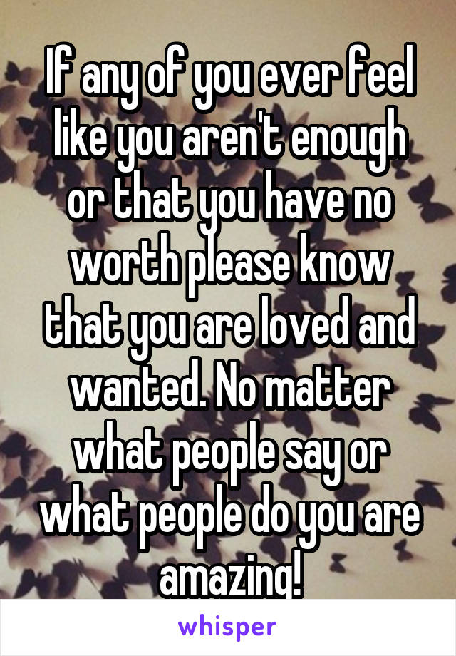 If any of you ever feel like you aren't enough or that you have no worth please know that you are loved and wanted. No matter what people say or what people do you are amazing!