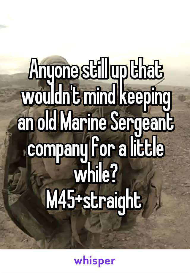 Anyone still up that wouldn't mind keeping an old Marine Sergeant company for a little while?
M45+straight 