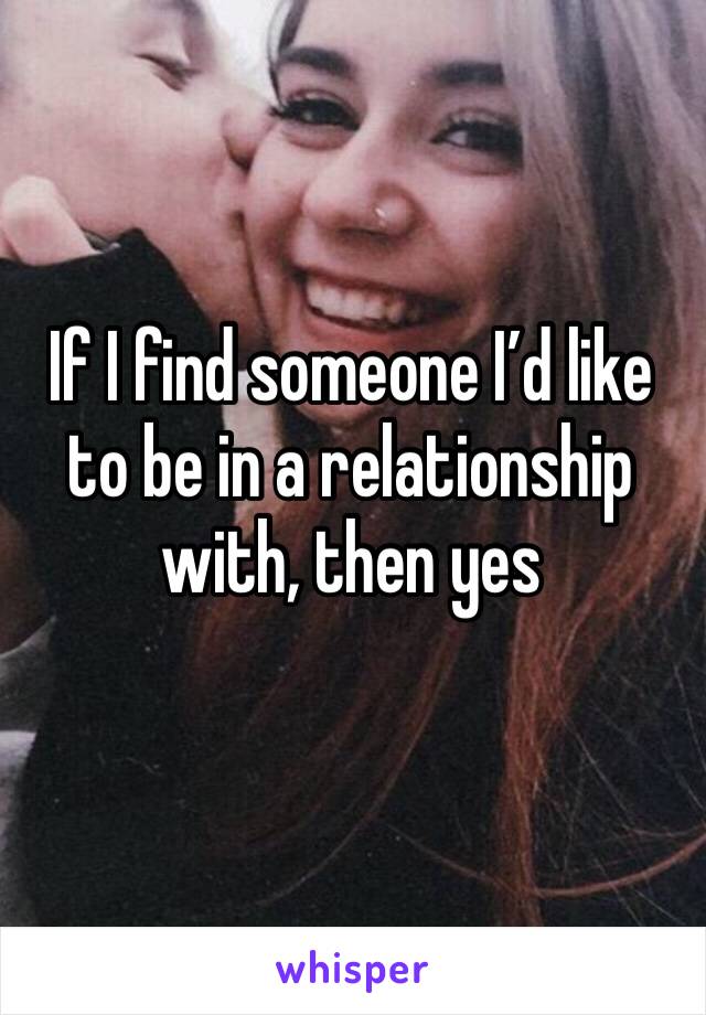 If I find someone I’d like to be in a relationship with, then yes 