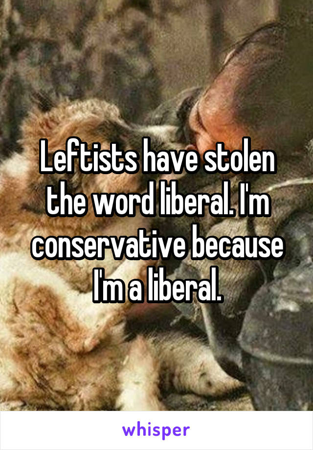 Leftists have stolen the word liberal. I'm conservative because I'm a liberal.