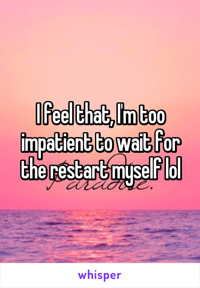 I feel that, I'm too impatient to wait for the restart myself lol