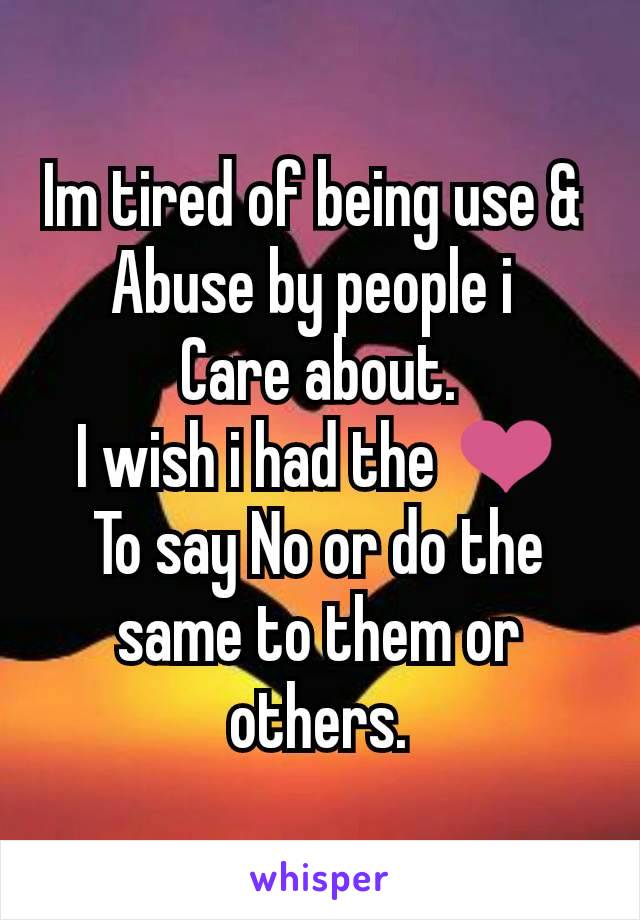 Im tired of being use & 
Abuse by people i 
Care about.
I wish i had the ❤
To say No or do the same to them or others.