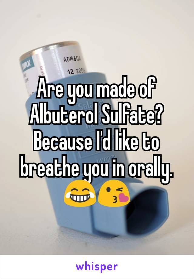 Are you made of Albuterol Sulfate? Because I'd like to breathe you in orally.
😂😘