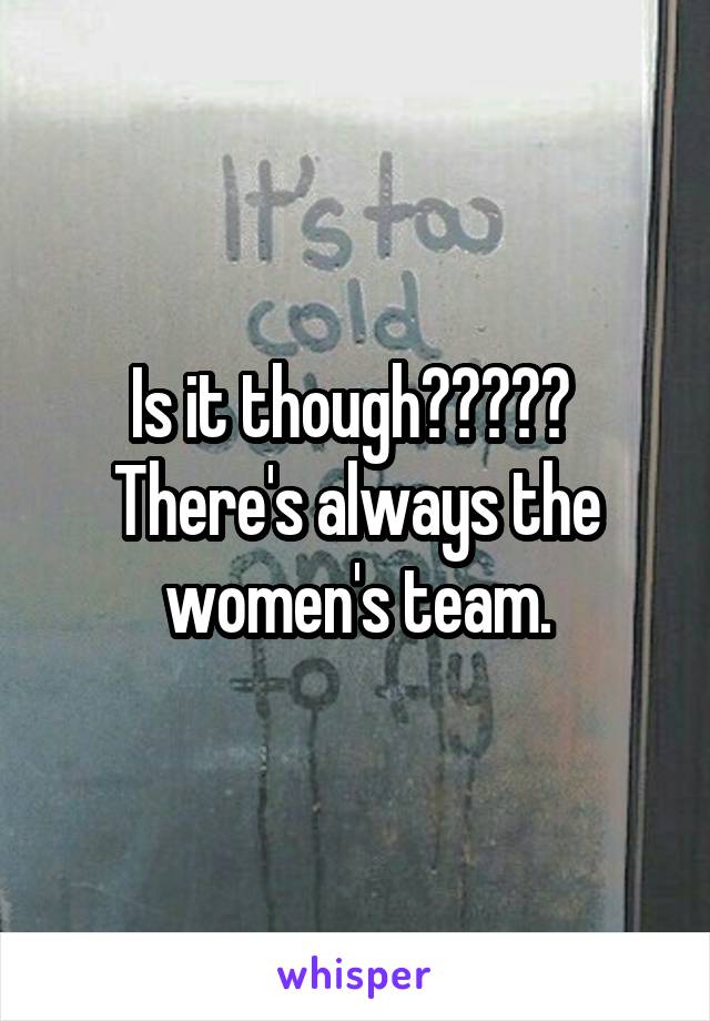 Is it though?????  There's always the women's team.