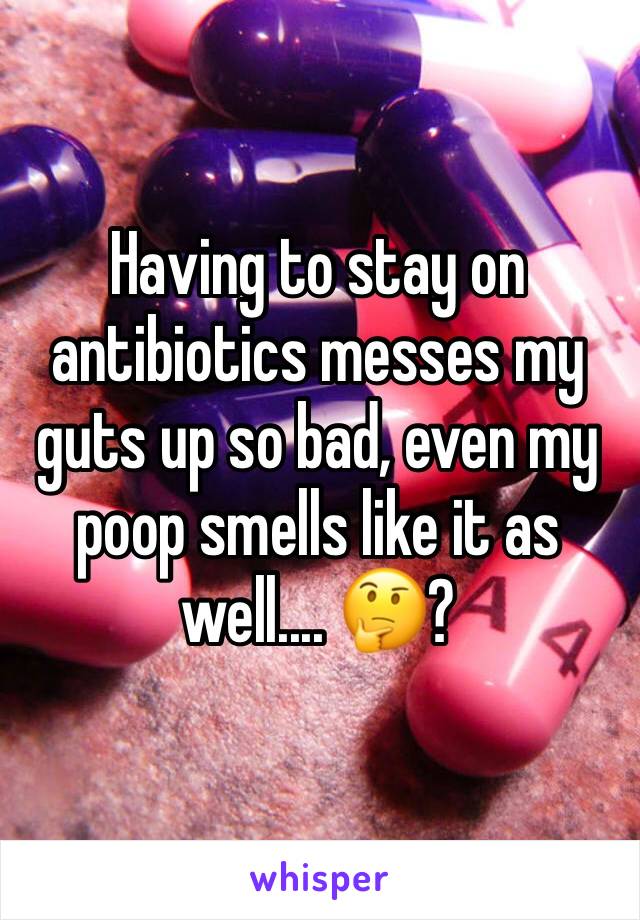 Having to stay on antibiotics messes my guts up so bad, even my poop smells like it as well.... 🤔?