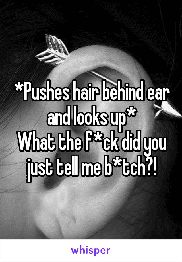 *Pushes hair behind ear and looks up*
What the f*ck did you just tell me b*tch?!