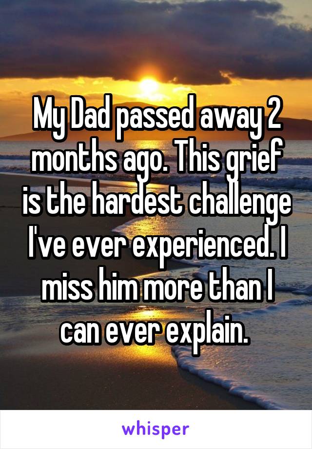 My Dad passed away 2 months ago. This grief is the hardest challenge I've ever experienced. I miss him more than I can ever explain. 