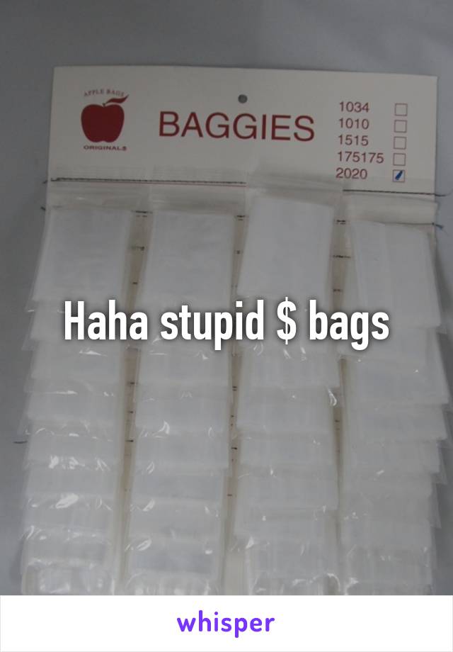 Haha stupid $ bags