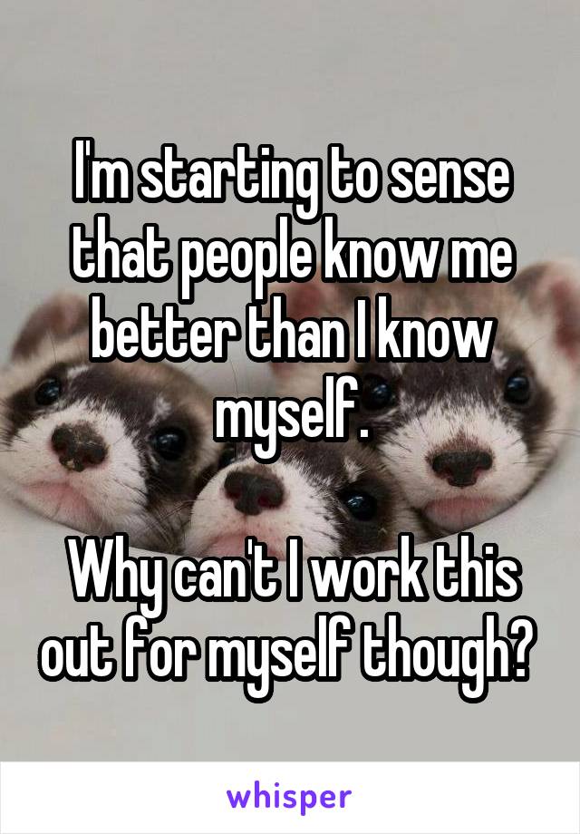 I'm starting to sense that people know me better than I know myself.

Why can't I work this out for myself though? 