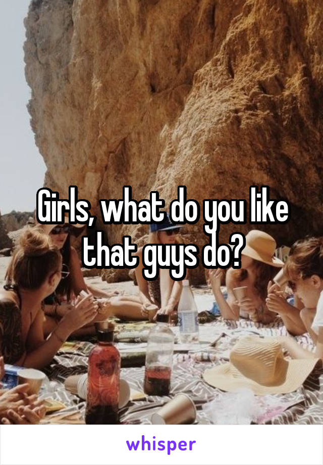 Girls, what do you like that guys do?