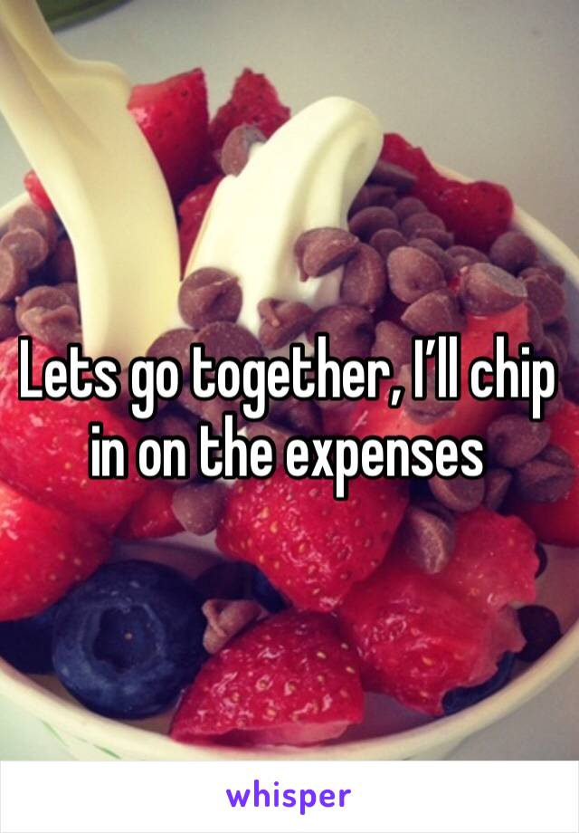 Lets go together, I’ll chip in on the expenses 