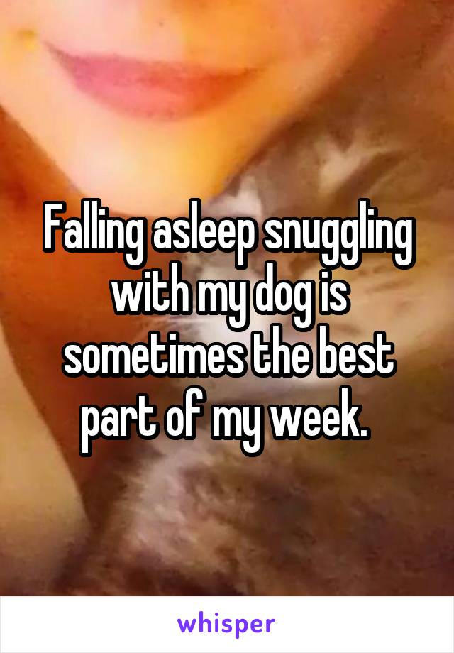 Falling asleep snuggling with my dog is sometimes the best part of my week. 