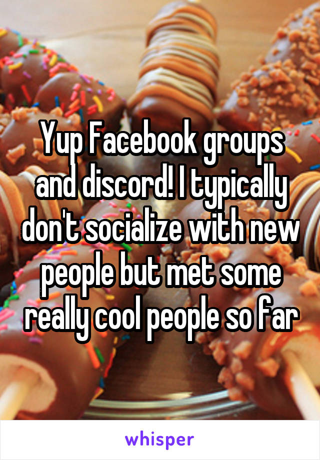 Yup Facebook groups and discord! I typically don't socialize with new people but met some really cool people so far